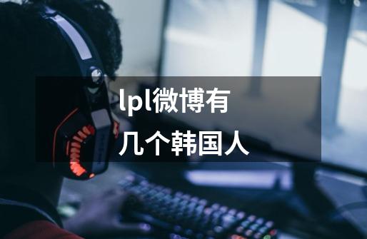 lpl微博有几个韩国人-第1张-游戏信息-龙启网