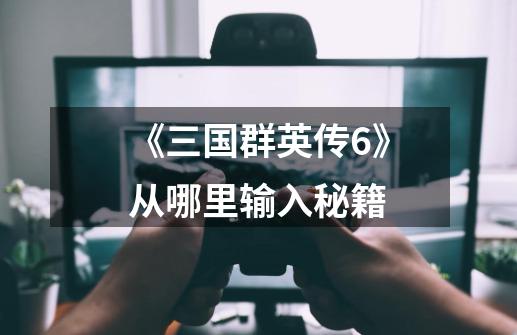 《三国群英传6》从哪里输入秘籍-第1张-游戏信息-龙启网