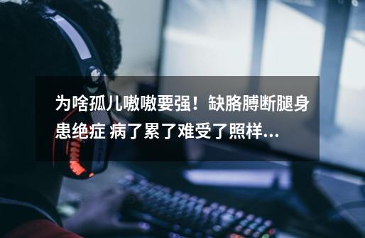 为啥孤儿嗷嗷要强!缺胳膊断腿身患绝症 病了累了难受了照样嗷嗷叫的往前冲,只要有口气就绝不会轻言放弃-第1张-游戏信息-龙启网