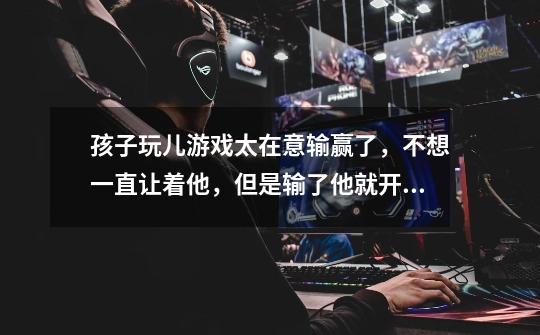 孩子玩儿游戏太在意输赢了,不想一直让着他,但是输了他就开始哭闹,该怎么办呢-第1张-游戏信息-龙启网