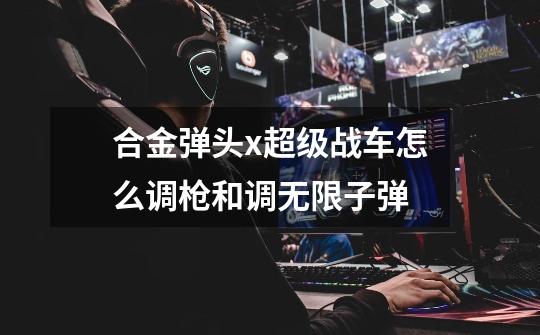 合金弹头x超级战车怎么调枪和调无限子弹-第1张-游戏信息-龙启网
