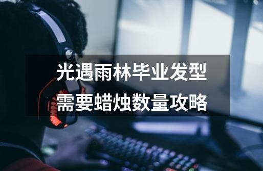 光遇雨林毕业发型需要蜡烛数量攻略-第1张-游戏信息-龙启网