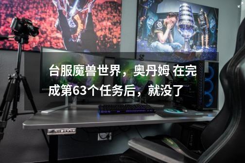 台服魔兽世界,奥丹姆 在完成第63个任务后,就没了-第1张-游戏信息-龙启网