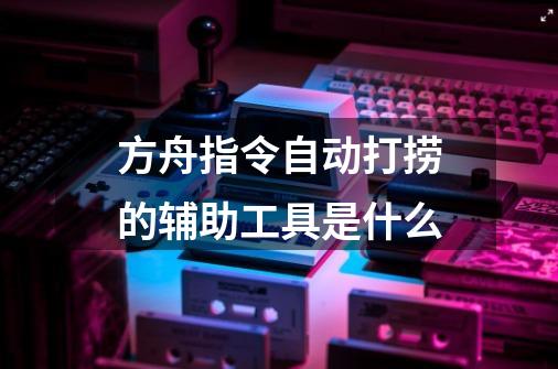 方舟指令自动打捞的辅助工具是什么-第1张-游戏信息-龙启网