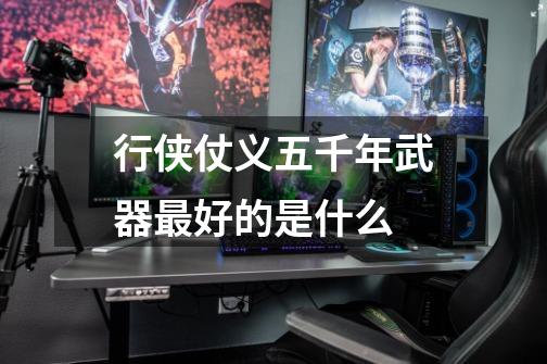 行侠仗义五千年武器最好的是什么-第1张-游戏信息-龙启网