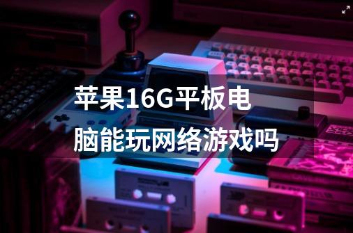 苹果16G平板电脑能玩网络游戏吗-第1张-游戏信息-龙启网