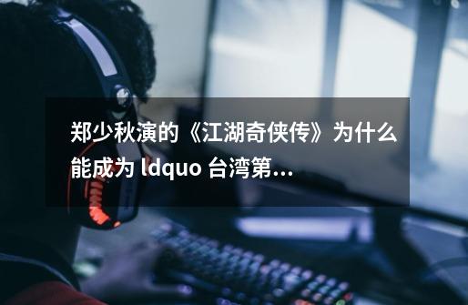 郑少秋演的《江湖奇侠传》为什么能成为 ldquo 台湾第一神剧 rdquo-第1张-游戏信息-龙启网