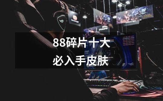 88碎片十大必入手皮肤-第1张-游戏信息-龙启网