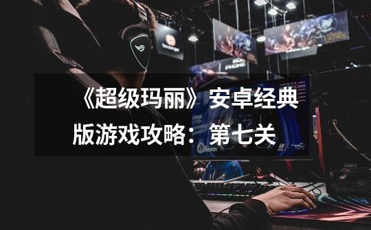 《超级玛丽》安卓经典版游戏攻略:第七关-第1张-游戏信息-龙启网
