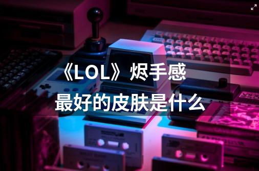 《LOL》烬手感最好的皮肤是什么-第1张-游戏信息-龙启网