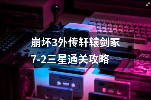 崩坏3外传轩辕剑冢7-2三星通关攻略-第1张-游戏信息-龙启网