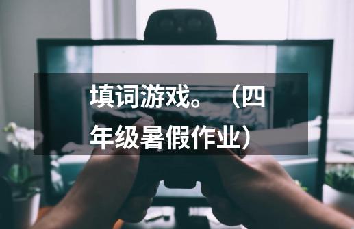 填词游戏。(四年级暑假作业)-第1张-游戏信息-龙启网