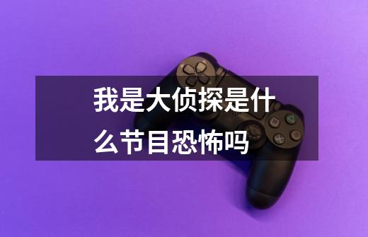 我是大侦探是什么节目恐怖吗-第1张-游戏信息-龙启网