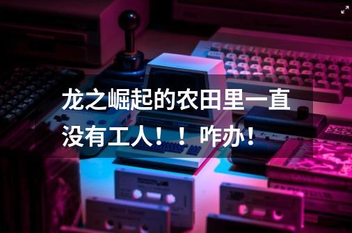龙之崛起的农田里一直没有工人!!咋办!-第1张-游戏信息-龙启网