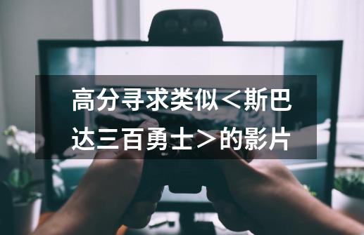 高分寻求类似＜斯巴达三百勇士＞的影片-第1张-游戏信息-龙启网