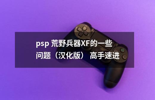 psp 荒野兵器XF的一些问题(汉化版) 高手速进-第1张-游戏信息-龙启网