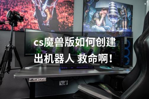 cs魔兽版如何创建出机器人 救命啊！-第1张-游戏信息-龙启网