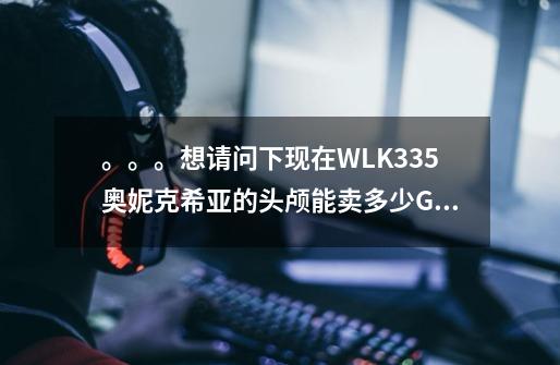 。。。想请问下现在WLK3.35奥妮克希亚的头颅能卖多少G啊-第1张-游戏信息-龙启网