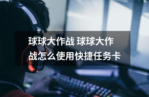 球球大作战 球球大作战怎么使用快捷任务卡-第1张-游戏信息-龙启网