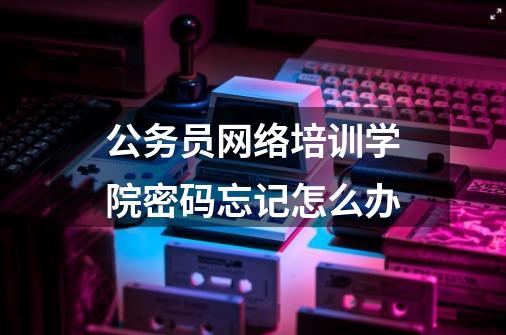 公务员网络培训学院密码忘记怎么办-第1张-游戏信息-龙启网