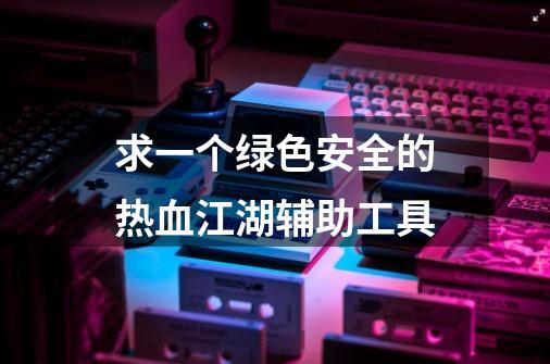 求一个绿色安全的热血江湖辅助工具-第1张-游戏信息-龙启网
