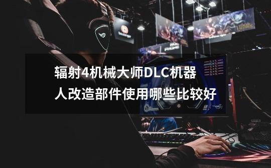 辐射4机械大师DLC机器人改造部件使用哪些比较好-第1张-游戏信息-龙启网