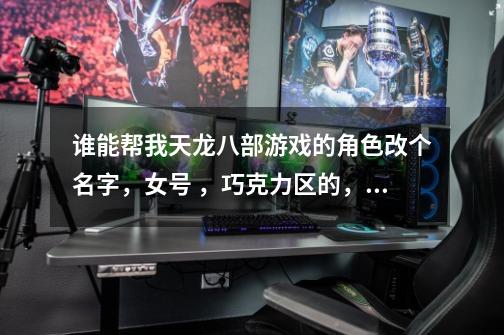 谁能帮我天龙八部游戏的角色改个名字，女号 ，巧克力区的，是个峨眉，-第1张-游戏信息-龙启网