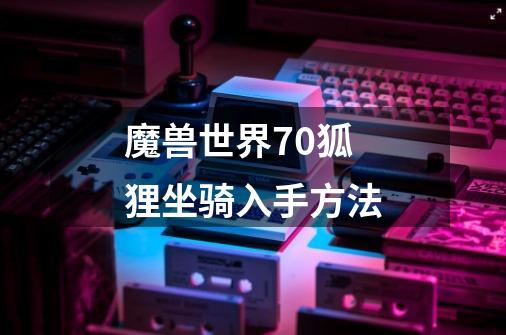 魔兽世界7.0狐狸坐骑入手方法-第1张-游戏信息-龙启网
