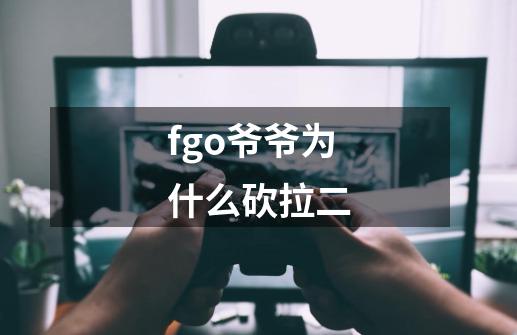 fgo爷爷为什么砍拉二-第1张-游戏信息-龙启网