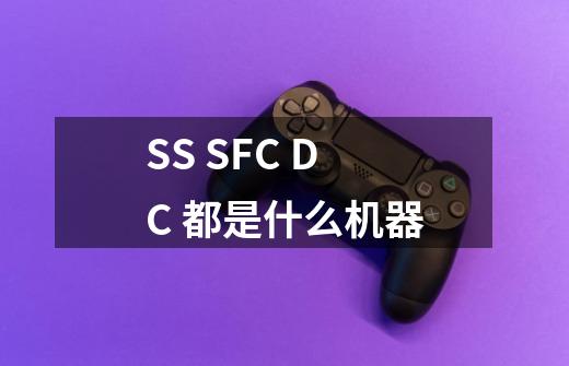 SS SFC DC 都是什么机器-第1张-游戏信息-龙启网