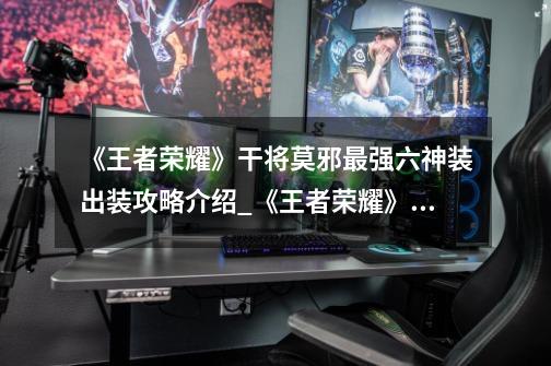 《王者荣耀》干将莫邪最强六神装出装攻略介绍_《王者荣耀》干将莫邪最强六神装出装攻略是什么-第1张-游戏信息-龙启网