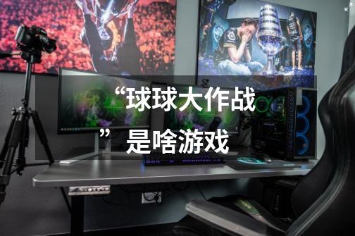 “球球大作战”是啥游戏-第1张-游戏信息-龙启网
