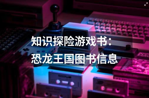 知识探险游戏书:恐龙王国图书信息-第1张-游戏信息-龙启网
