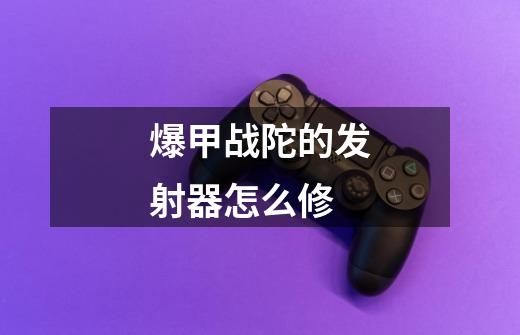 爆甲战陀的发射器怎么修-第1张-游戏信息-龙启网