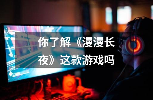 你了解《漫漫长夜》这款游戏吗-第1张-游戏信息-龙启网