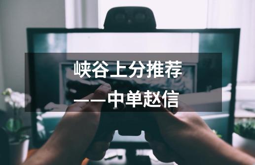 峡谷上分推荐——中单赵信-第1张-游戏信息-龙启网
