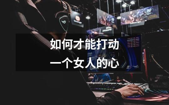 如何才能打动一个女人的心-第1张-游戏信息-龙启网