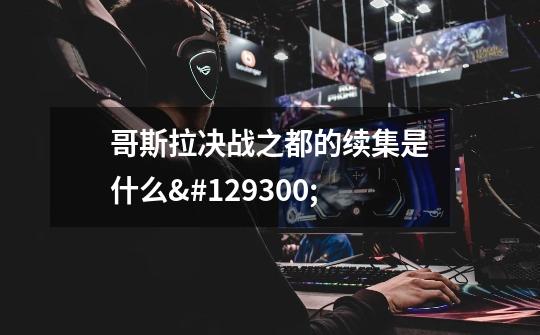 哥斯拉决战之都的续集是什么🤔-第1张-游戏信息-龙启网