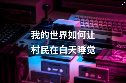 我的世界如何让村民在白天睡觉-第1张-游戏信息-龙启网