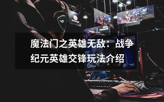 魔法门之英雄无敌:战争纪元英雄交锋玩法介绍-第1张-游戏信息-龙启网