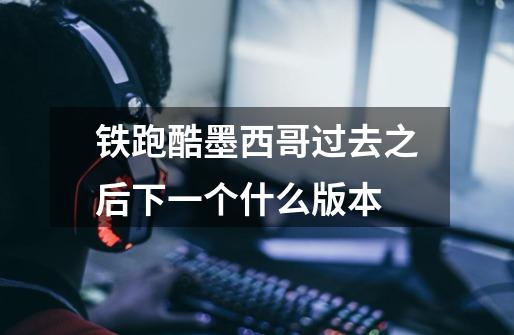 铁跑酷墨西哥过去之后下一个什么版本-第1张-游戏信息-龙启网