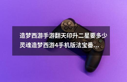 造梦西游手游翻天印升二星要多少灵魂造梦西游4手机版法宝番天印详解-第1张-游戏信息-龙启网