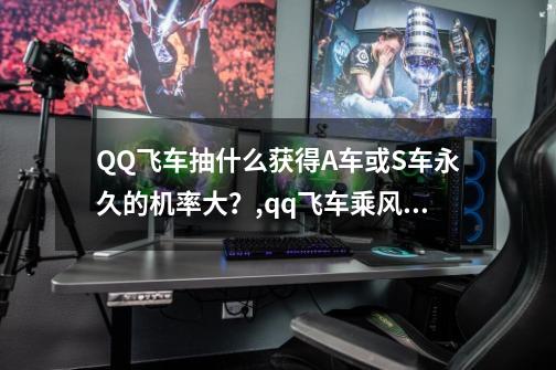 QQ飞车抽什么获得A车或S车永久的机率大?,qq飞车乘风怎么获得-第1张-游戏信息-龙启网