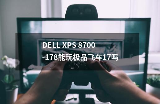DELL XPS 8700-178能玩极品飞车17吗-第1张-游戏信息-龙启网