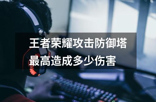 王者荣耀攻击防御塔最高造成多少伤害-第1张-游戏信息-龙启网
