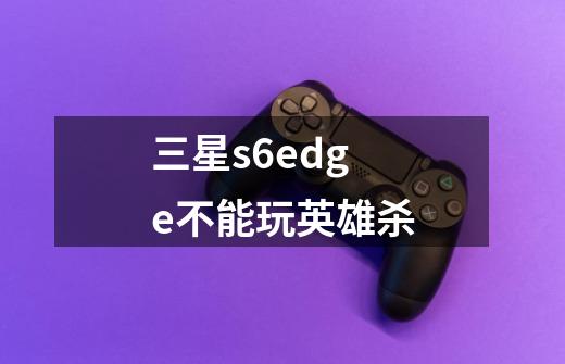三星s6edge不能玩英雄杀-第1张-游戏信息-龙启网