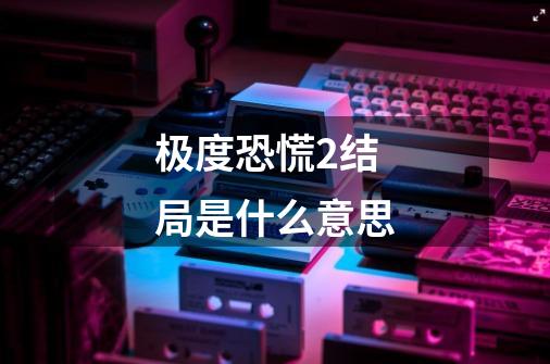 极度恐慌2结局是什么意思-第1张-游戏信息-龙启网