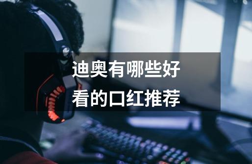 迪奥有哪些好看的口红推荐-第1张-游戏信息-龙启网