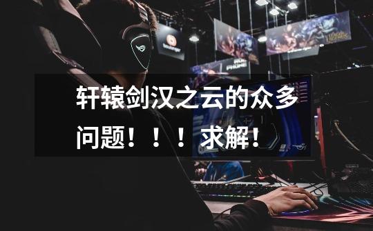 轩辕剑汉之云的众多问题!!!求解!-第1张-游戏信息-龙启网