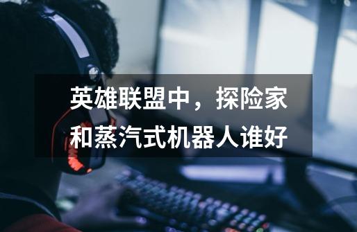 英雄联盟中,探险家和蒸汽式机器人谁好-第1张-游戏信息-龙启网